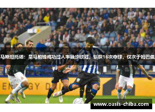 马斯坦托诺：皇马前锋成功过人率独步欧冠，斩获16次夺球，仅次于姆巴佩